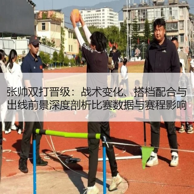 张帅双打晋级：战术变化、搭档配合与出线前景深度剖析比赛数据与赛程影响